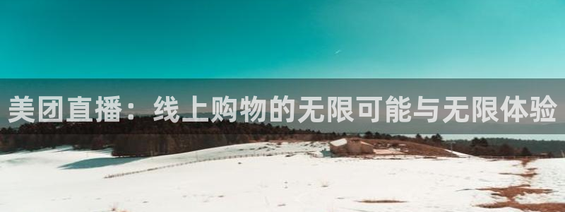 龙门足球直播：美团直播：线上购物的无限可能与无限体验