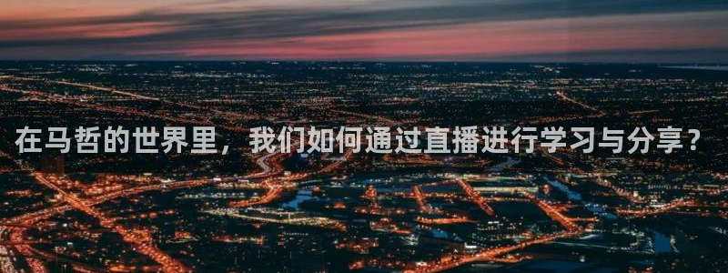 龙门nba直播：在马哲的世界里，我们如何通过直播进行学习与分享？