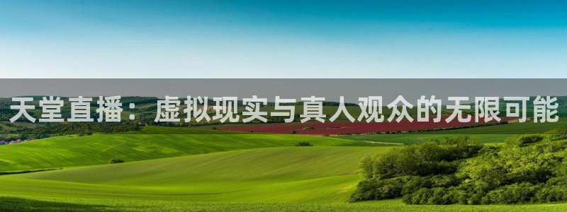 龙门直播官网下载：天堂直播：虚拟现实与真人观众的无限可能